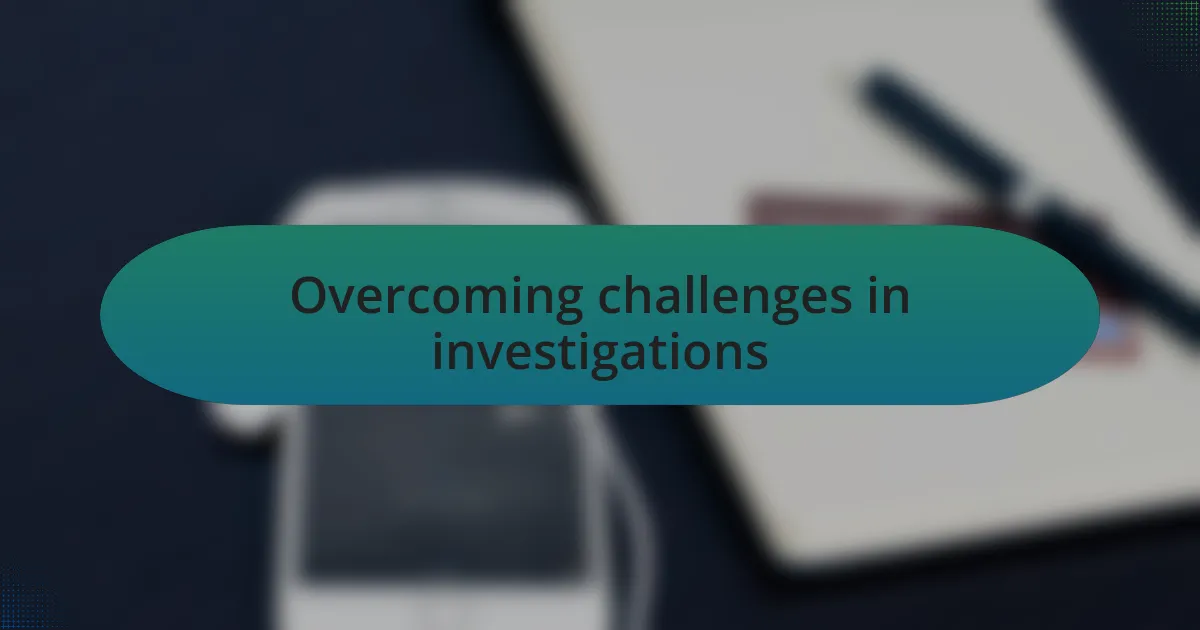 Overcoming challenges in investigations